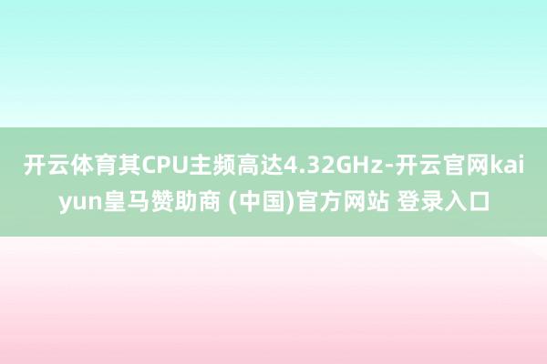 开云体育其CPU主频高达4.32GHz-开云官网kaiyun皇马赞助商 (中国)官方网站 登录入口