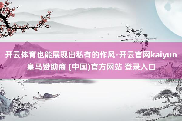开云体育也能展现出私有的作风-开云官网kaiyun皇马赞助商 (中国)官方网站 登录入口