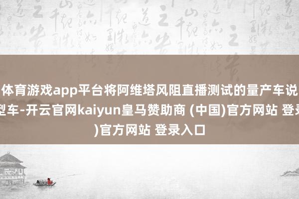 体育游戏app平台将阿维塔风阻直播测试的量产车说为原型车-开云官网kaiyun皇马赞助商 (中国)官方网站 登录入口