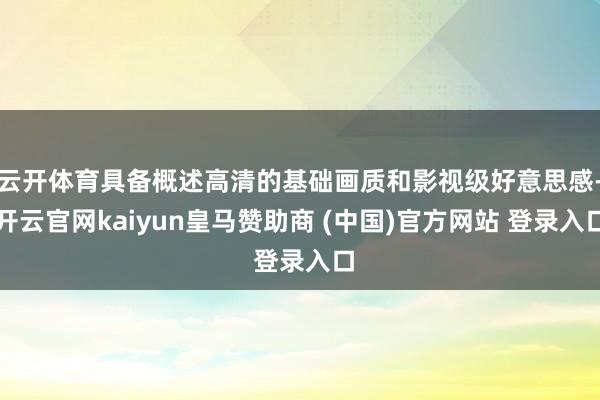 云开体育具备概述高清的基础画质和影视级好意思感-开云官网kaiyun皇马赞助商 (中国)官方网站 登录入口