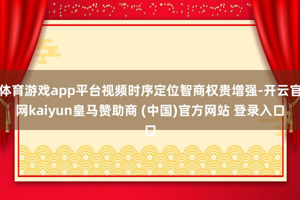 体育游戏app平台视频时序定位智商权贵增强-开云官网kaiyun皇马赞助商 (中国)官方网站 登录入口