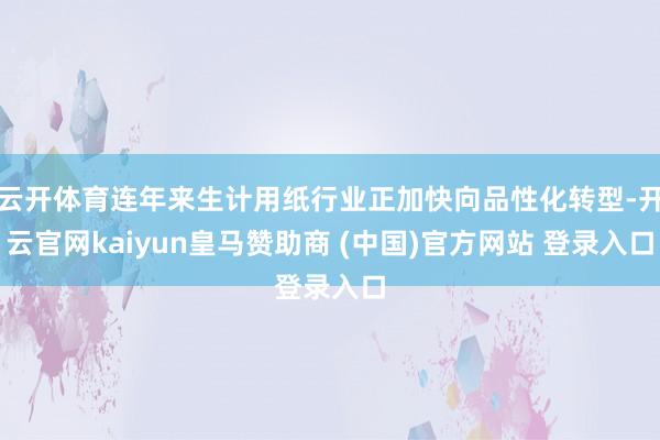 云开体育连年来生计用纸行业正加快向品性化转型-开云官网kaiyun皇马赞助商 (中国)官方网站 登录入口