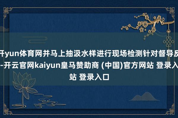 开yun体育网并马上抽汲水样进行现场检测针对督导反馈-开云官网kaiyun皇马赞助商 (中国)官方网站 登录入口
