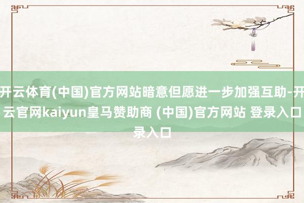 开云体育(中国)官方网站暗意但愿进一步加强互助-开云官网kaiyun皇马赞助商 (中国)官方网站 登录入口