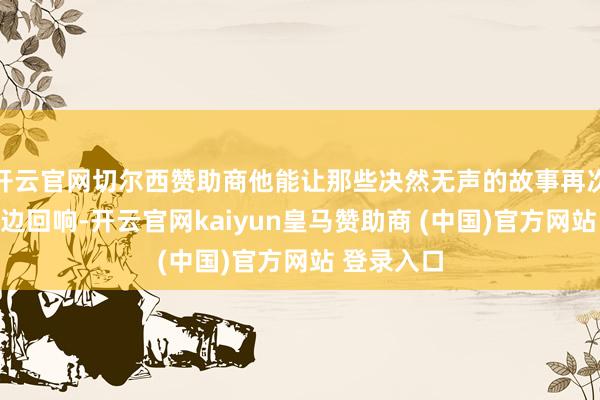 开云官网切尔西赞助商他能让那些决然无声的故事再次在咱们耳边回响-开云官网kaiyun皇马赞助商 (中国)官方网站 登录入口