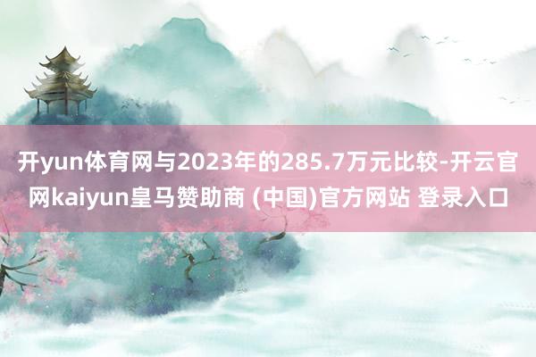 开yun体育网与2023年的285.7万元比较-开云官网kaiyun皇马赞助商 (中国)官方网站 登录入口