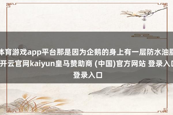 体育游戏app平台那是因为企鹅的身上有一层防水油脂-开云官网kaiyun皇马赞助商 (中国)官方网站 登录入口