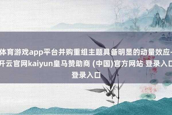 体育游戏app平台并购重组主题具备明显的动量效应-开云官网kaiyun皇马赞助商 (中国)官方网站 登录入口