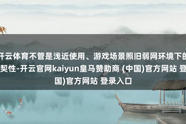 开云体育不管是浅近使用、游戏场景照旧弱网环境下的贯串默契性-开云官网kaiyun皇马赞助商 (中国)官方网站 登录入口