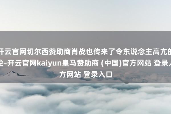 开云官网切尔西赞助商肖战也传来了令东说念主高亢的音尘-开云官网kaiyun皇马赞助商 (中国)官方网站 登录入口