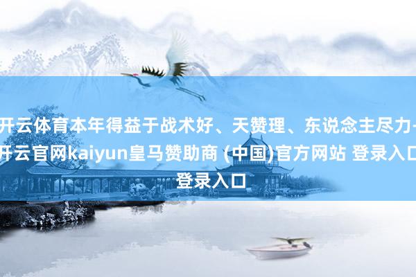 开云体育本年得益于战术好、天赞理、东说念主尽力-开云官网kaiyun皇马赞助商 (中国)官方网站 登录入口