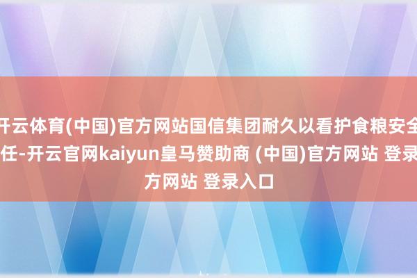 开云体育(中国)官方网站国信集团耐久以看护食粮安全为己任-开云官网kaiyun皇马赞助商 (中国)官方网站 登录入口