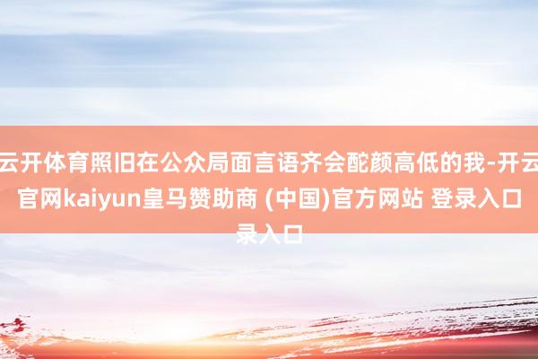 云开体育照旧在公众局面言语齐会酡颜高低的我-开云官网kaiyun皇马赞助商 (中国)官方网站 登录入口