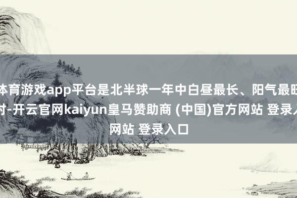 体育游戏app平台是北半球一年中白昼最长、阳气最旺之时-开云官网kaiyun皇马赞助商 (中国)官方网站 登录入口