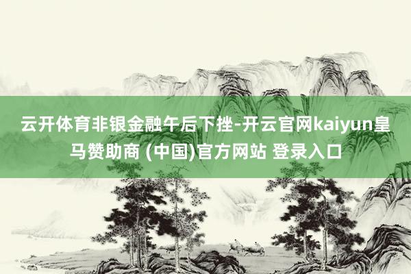 云开体育　　非银金融午后下挫-开云官网kaiyun皇马赞助商 (中国)官方网站 登录入口