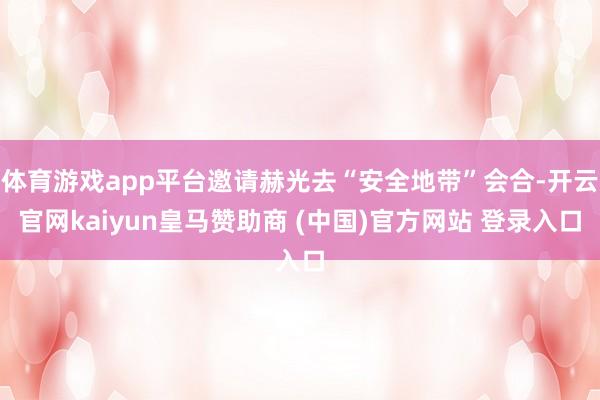 体育游戏app平台邀请赫光去“安全地带”会合-开云官网kaiyun皇马赞助商 (中国)官方网站 登录入口