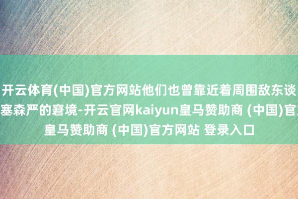 开云体育(中国)官方网站他们也曾靠近着周围敌东谈主四处环绕、阻塞森严的窘境-开云官网kaiyun皇马赞助商 (中国)官方网站 登录入口