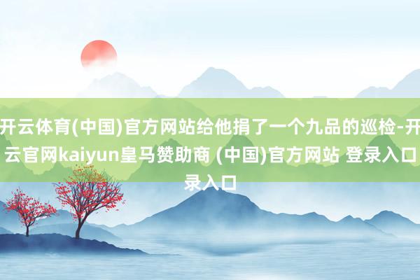 开云体育(中国)官方网站给他捐了一个九品的巡检-开云官网kaiyun皇马赞助商 (中国)官方网站 登录入口