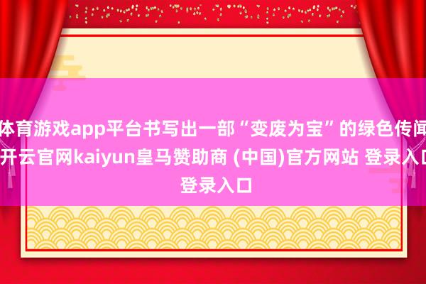 体育游戏app平台书写出一部“变废为宝”的绿色传闻-开云官网kaiyun皇马赞助商 (中国)官方网站 登录入口