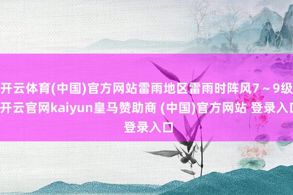 开云体育(中国)官方网站雷雨地区雷雨时阵风7～9级-开云官网kaiyun皇马赞助商 (中国)官方网站 登录入口