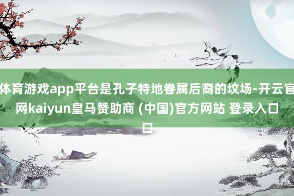 体育游戏app平台是孔子特地眷属后裔的坟场-开云官网kaiyun皇马赞助商 (中国)官方网站 登录入口