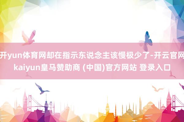 开yun体育网却在指示东说念主该慢极少了-开云官网kaiyun皇马赞助商 (中国)官方网站 登录入口