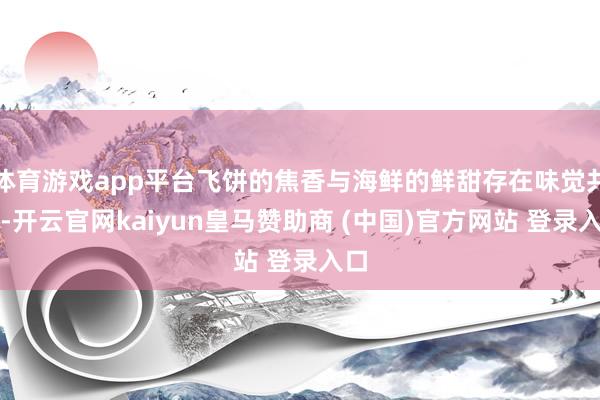 体育游戏app平台飞饼的焦香与海鲜的鲜甜存在味觉共识-开云官网kaiyun皇马赞助商 (中国)官方网站 登录入口