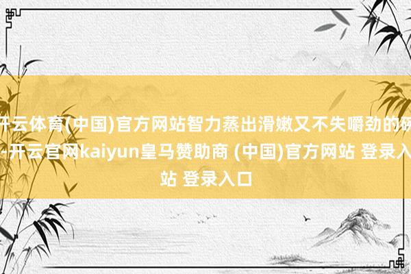 开云体育(中国)官方网站智力蒸出滑嫩又不失嚼劲的碗砣-开云官网kaiyun皇马赞助商 (中国)官方网站 登录入口