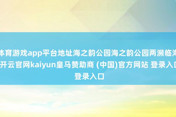 体育游戏app平台地址海之韵公园海之韵公园两濒临海-开云官网kaiyun皇马赞助商 (中国)官方网站 登录入口
