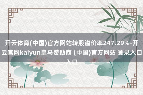 开云体育(中国)官方网站转股溢价率247.29%-开云官网kaiyun皇马赞助商 (中国)官方网站 登录入口