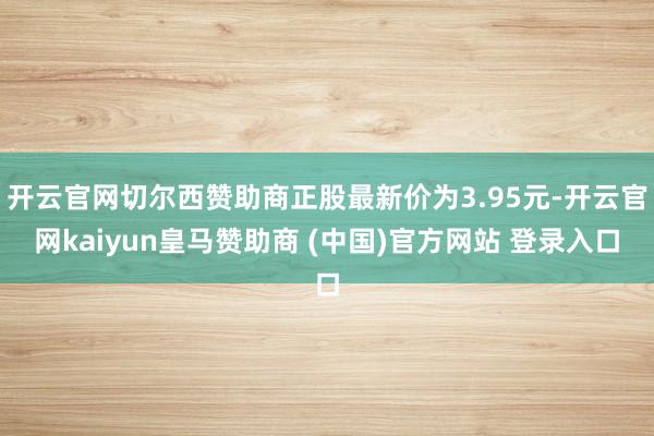 开云官网切尔西赞助商正股最新价为3.95元-开云官网kaiyun皇马赞助商 (中国)官方网站 登录入口