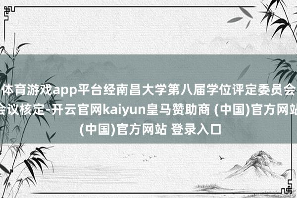 体育游戏app平台经南昌大学第八届学位评定委员会第十三次会议核定-开云官网kaiyun皇马赞助商 (中国)官方网站 登录入口