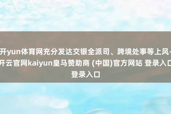 开yun体育网充分发达交银全派司、跨境处事等上风-开云官网kaiyun皇马赞助商 (中国)官方网站 登录入口
