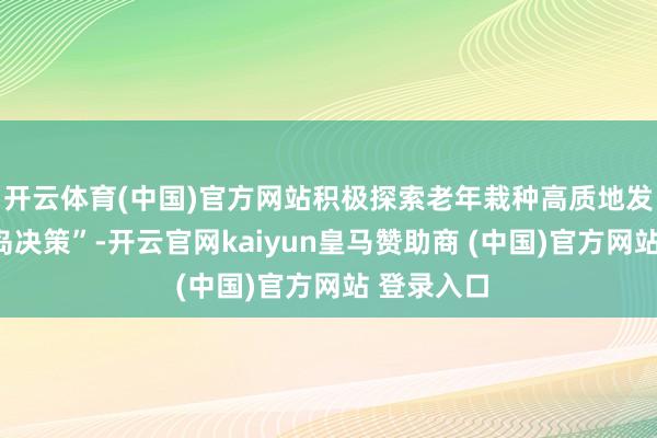 开云体育(中国)官方网站积极探索老年栽种高质地发展的“青岛决策”-开云官网kaiyun皇马赞助商 (中国)官方网站 登录入口