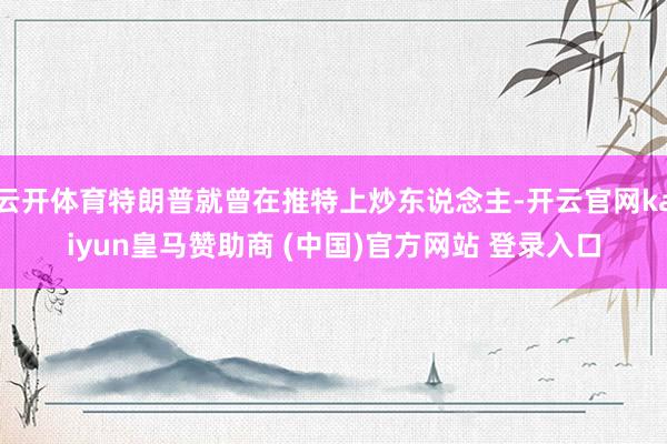 云开体育特朗普就曾在推特上炒东说念主-开云官网kaiyun皇马赞助商 (中国)官方网站 登录入口