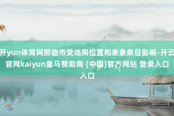开yun体育网那曲市受地舆位置和表象条目影响-开云官网kaiyun皇马赞助商 (中国)官方网站 登录入口