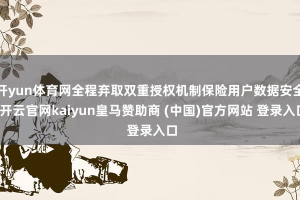 开yun体育网全程弃取双重授权机制保险用户数据安全-开云官网kaiyun皇马赞助商 (中国)官方网站 登录入口